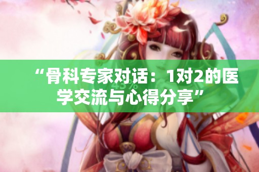 “骨科专家对话：1对2的医学交流与心得分享”