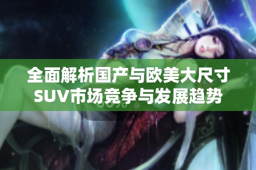 全面解析国产与欧美大尺寸SUV市场竞争与发展趋势