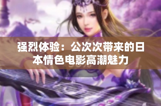 强烈体验：公次次带来的日本情色电影高潮魅力