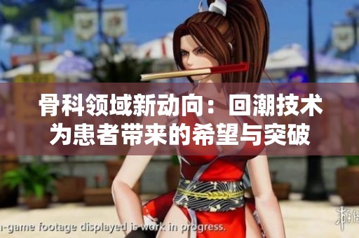 骨科领域新动向：回潮技术为患者带来的希望与突破