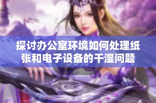 探讨办公室环境如何处理纸张和电子设备的干湿问题