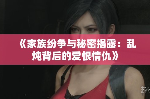 《家族纷争与秘密揭露：乱炖背后的爱恨情仇》