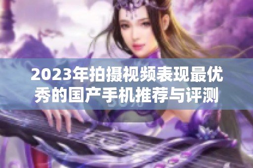 2023年拍摄视频表现最优秀的国产手机推荐与评测