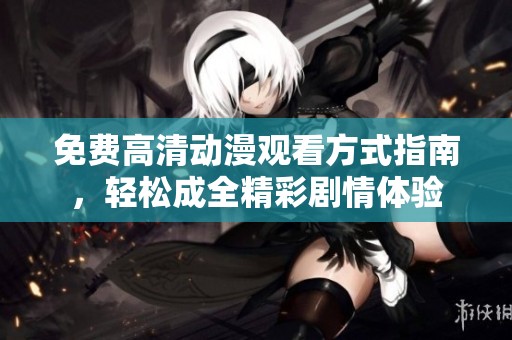 免费高清动漫观看方式指南，轻松成全精彩剧情体验