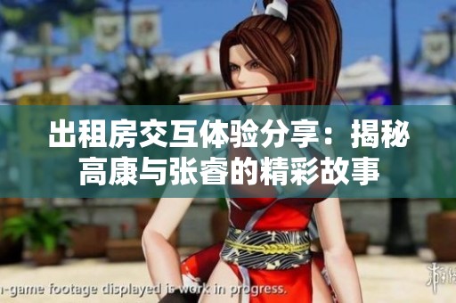 出租房交互体验分享：揭秘高康与张睿的精彩故事
