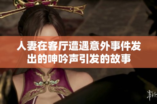 人妻在客厅遭遇意外事件发出的呻吟声引发的故事