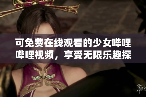 可免费在线观看的少女哔哩哔哩视频，享受无限乐趣探索