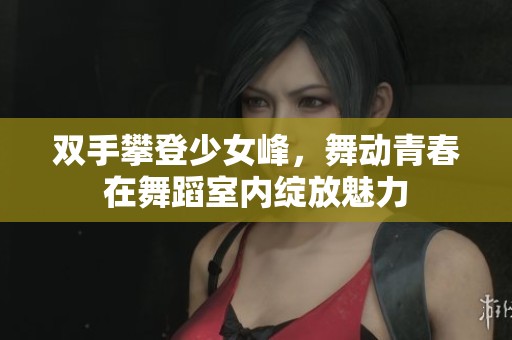 双手攀登少女峰，舞动青春在舞蹈室内绽放魅力