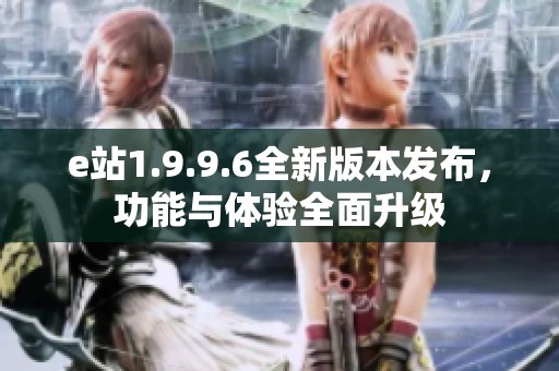 e站1.9.9.6全新版本发布，功能与体验全面升级