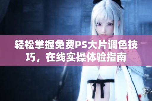 轻松掌握免费PS大片调色技巧，在线实操体验指南