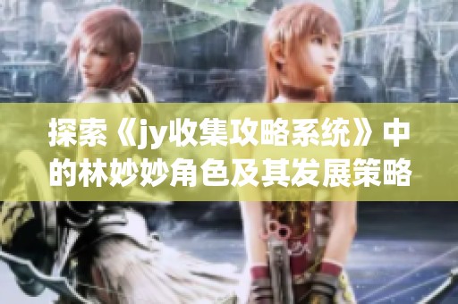 探索《jy收集攻略系统》中的林妙妙角色及其发展策略