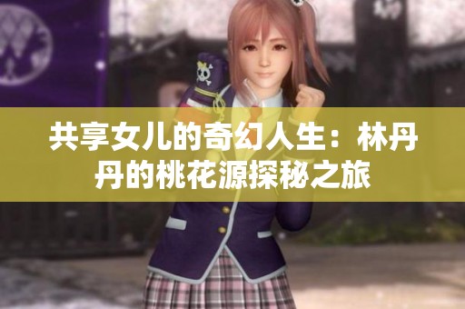 共享女儿的奇幻人生：林丹丹的桃花源探秘之旅