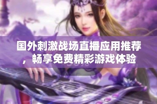 国外刺激战场直播应用推荐，畅享免费精彩游戏体验