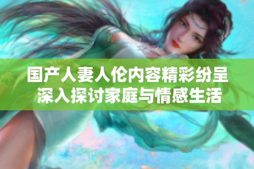 国产人妻人伦内容精彩纷呈 深入探讨家庭与情感生活