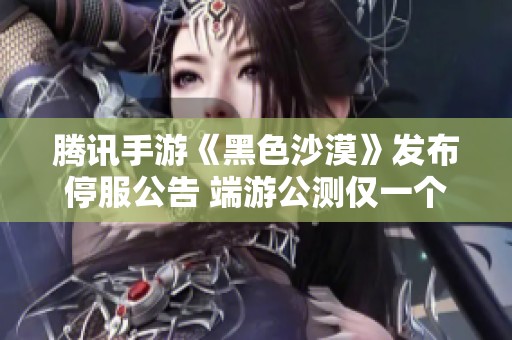腾讯手游《黑色沙漠》发布停服公告 端游公测仅一个月便面临挑战