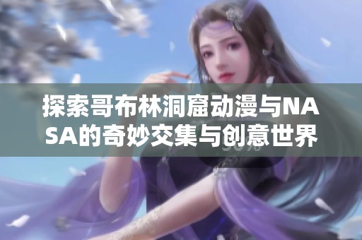 探索哥布林洞窟动漫与NASA的奇妙交集与创意世界