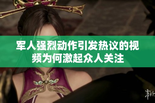 军人强烈动作引发热议的视频为何激起众人关注