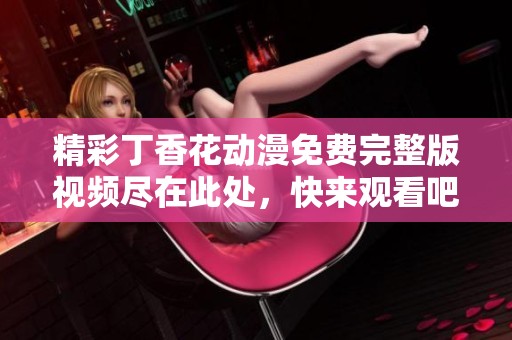 精彩丁香花动漫免费完整版视频尽在此处，快来观看吧