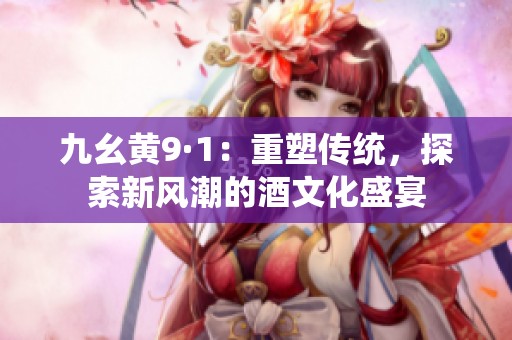 九幺黄9·1：重塑传统，探索新风潮的酒文化盛宴