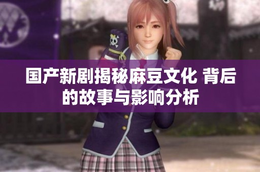 国产新剧揭秘麻豆文化 背后的故事与影响分析