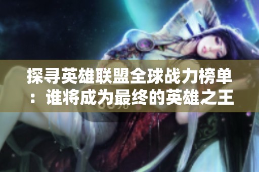 探寻英雄联盟全球战力榜单：谁将成为最终的英雄之王