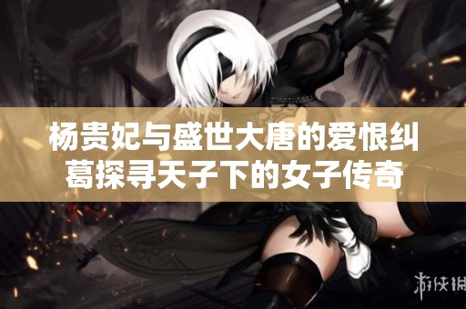 杨贵妃与盛世大唐的爱恨纠葛探寻天子下的女子传奇