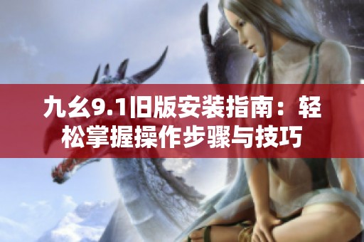 九幺9.1旧版安装指南：轻松掌握操作步骤与技巧