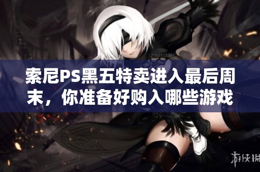 索尼PS黑五特卖进入最后周末，你准备好购入哪些游戏了吗
