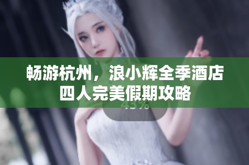 畅游杭州，浪小辉全季酒店四人完美假期攻略