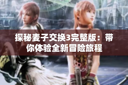 探秘麦子交换3完整版：带你体验全新冒险旅程