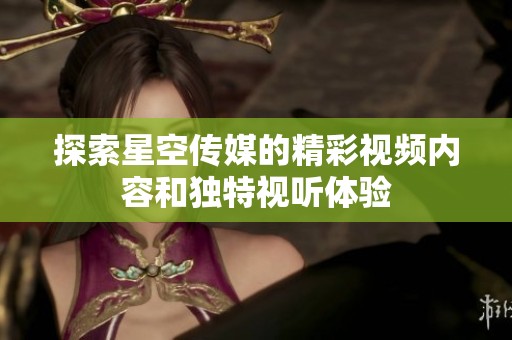 探索星空传媒的精彩视频内容和独特视听体验