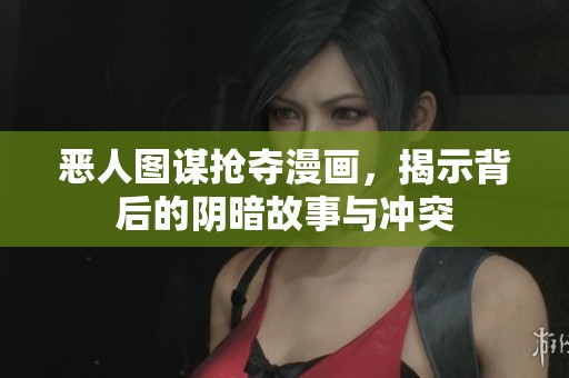 恶人图谋抢夺漫画，揭示背后的阴暗故事与冲突