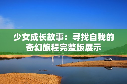 少女成长故事：寻找自我的奇幻旅程完整版展示