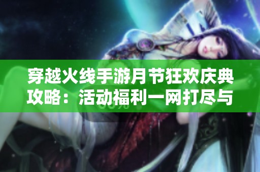 穿越火线手游月节狂欢庆典攻略：活动福利一网打尽与升重解析
