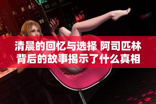 清晨的回忆与选择 阿司匹林背后的故事揭示了什么真相