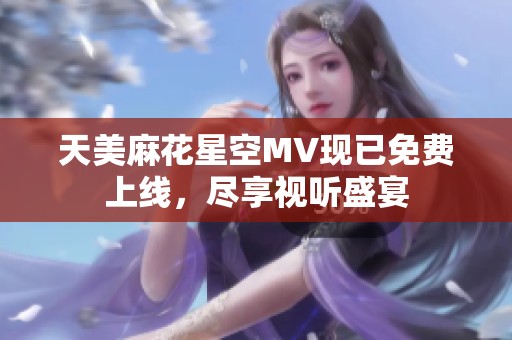 天美麻花星空MV现已免费上线，尽享视听盛宴