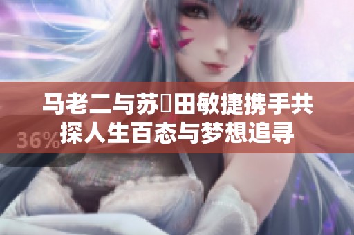 马老二与苏玥田敏捷携手共探人生百态与梦想追寻