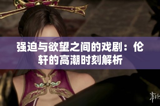 强迫与欲望之间的戏剧：伦轩的高潮时刻解析