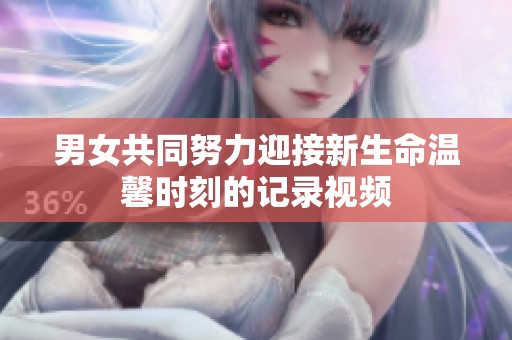 男女共同努力迎接新生命温馨时刻的记录视频