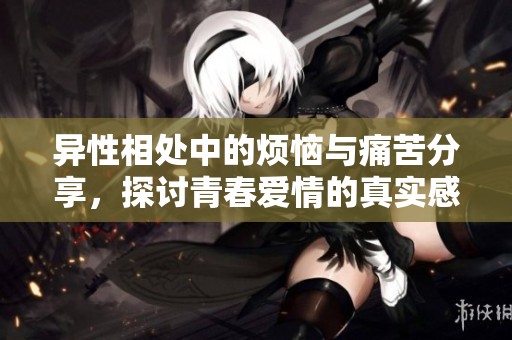 异性相处中的烦恼与痛苦分享，探讨青春爱情的真实感受