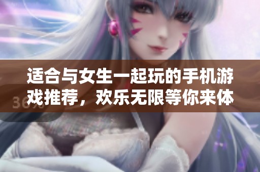适合与女生一起玩的手机游戏推荐，欢乐无限等你来体验
