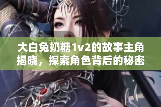 大白兔奶糖1v2的故事主角揭晓，探索角色背后的秘密