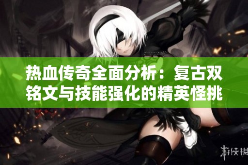 热血传奇全面分析：复古双铭文与技能强化的精英怪挑战秘籍
