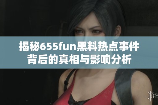 揭秘655fun黑料热点事件背后的真相与影响分析