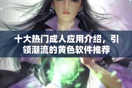 十大热门成人应用介绍，引领潮流的黄色软件推荐