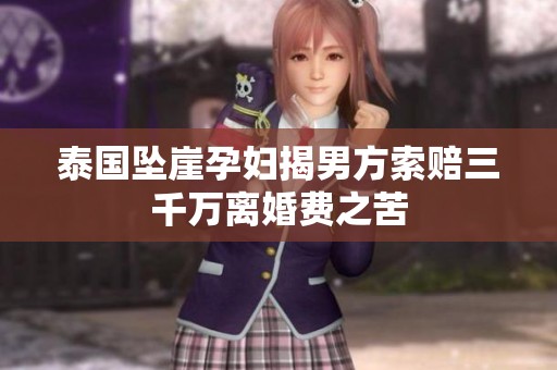 泰国坠崖孕妇揭男方索赔三千万离婚费之苦
