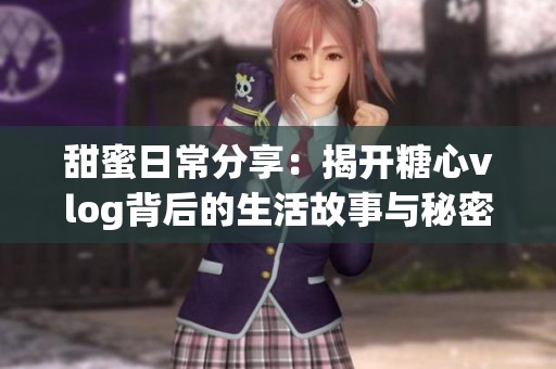 甜蜜日常分享：揭开糖心vlog背后的生活故事与秘密