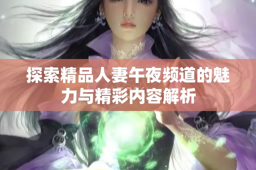 探索精品人妻午夜频道的魅力与精彩内容解析