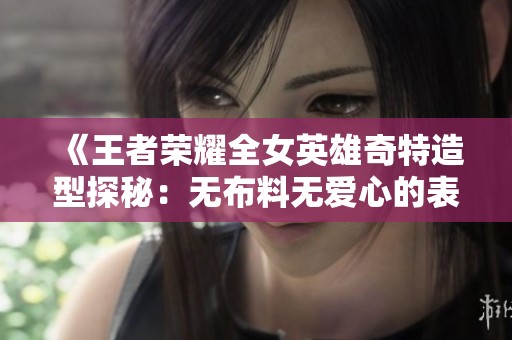 《王者荣耀全女英雄奇特造型探秘：无布料无爱心的表现》