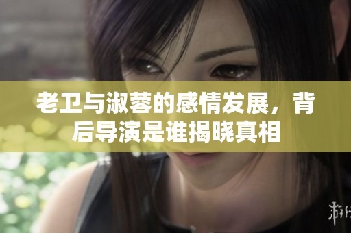 老卫与淑蓉的感情发展，背后导演是谁揭晓真相